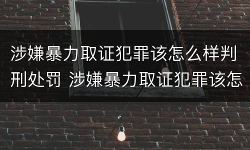 涉嫌暴力取证犯罪该怎么样判刑处罚 涉嫌暴力取证犯罪该怎么样判刑处罚案例