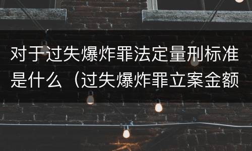 对于过失爆炸罪法定量刑标准是什么（过失爆炸罪立案金额标准）