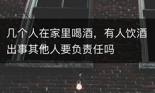 几个人在家里喝酒，有人饮酒出事其他人要负责任吗
