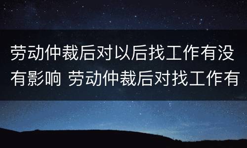 劳动仲裁后对以后找工作有没有影响 劳动仲裁后对找工作有影响吗