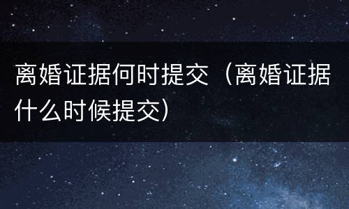 离婚证据何时提交（离婚证据什么时候提交）