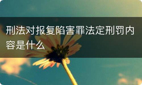 刑法对报复陷害罪法定刑罚内容是什么