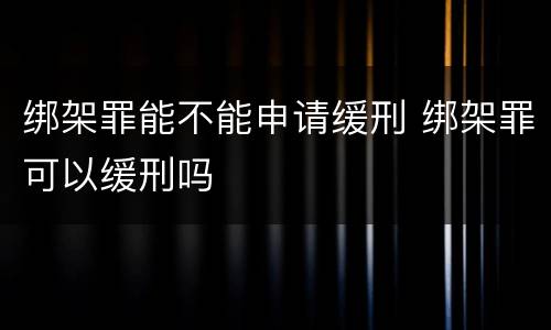 绑架罪能不能申请缓刑 绑架罪可以缓刑吗