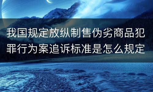 我国规定放纵制售伪劣商品犯罪行为案追诉标准是怎么规定