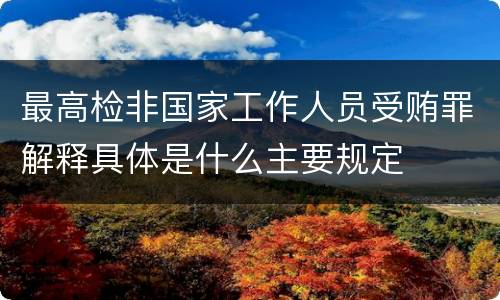 最高检非国家工作人员受贿罪解释具体是什么主要规定