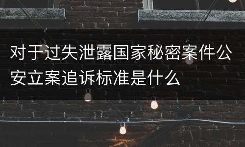 对于过失泄露国家秘密案件公安立案追诉标准是什么