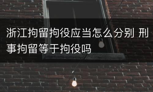 浙江拘留拘役应当怎么分别 刑事拘留等于拘役吗
