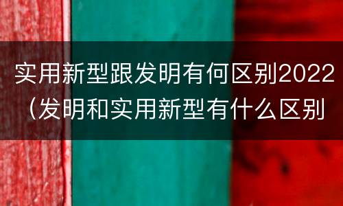 实用新型跟发明有何区别2022（发明和实用新型有什么区别）