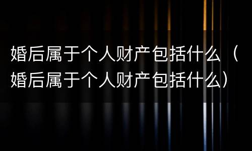 婚后属于个人财产包括什么（婚后属于个人财产包括什么）