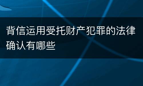 背信运用受托财产犯罪的法律确认有哪些