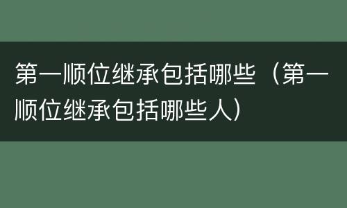 第一顺位继承包括哪些（第一顺位继承包括哪些人）