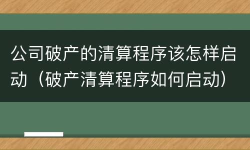 公司破产的清算程序该怎样启动（破产清算程序如何启动）