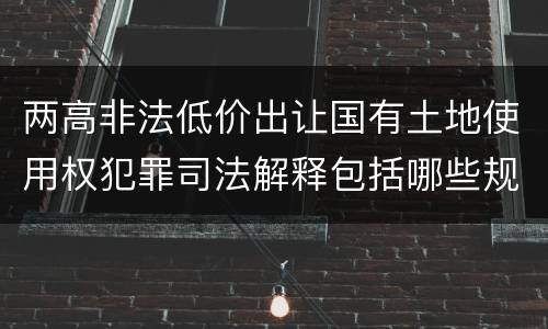 两高非法低价出让国有土地使用权犯罪司法解释包括哪些规定