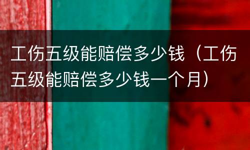 工伤五级能赔偿多少钱（工伤五级能赔偿多少钱一个月）