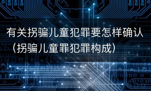 有关拐骗儿童犯罪要怎样确认（拐骗儿童罪犯罪构成）