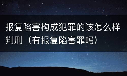 报复陷害构成犯罪的该怎么样判刑（有报复陷害罪吗）