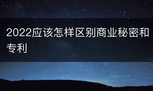 2022应该怎样区别商业秘密和专利