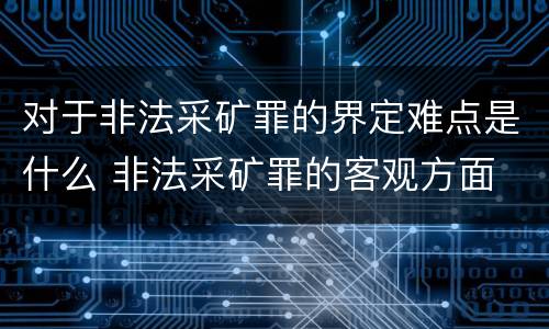 对于非法采矿罪的界定难点是什么 非法采矿罪的客观方面