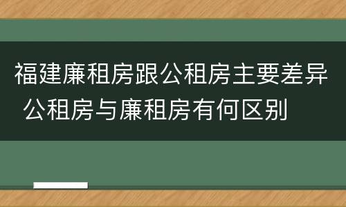 福建廉租房跟公租房主要差异 公租房与廉租房有何区别