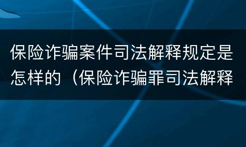 保险诈骗案件司法解释规定是怎样的（保险诈骗罪司法解释全部）