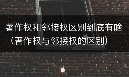 著作权和邻接权区别到底有啥（著作权与邻接权的区别）