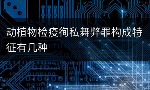 动植物检疫徇私舞弊罪构成特征有几种