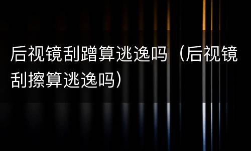 后视镜刮蹭算逃逸吗（后视镜刮擦算逃逸吗）