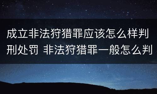 成立非法狩猎罪应该怎么样判刑处罚 非法狩猎罪一般怎么判