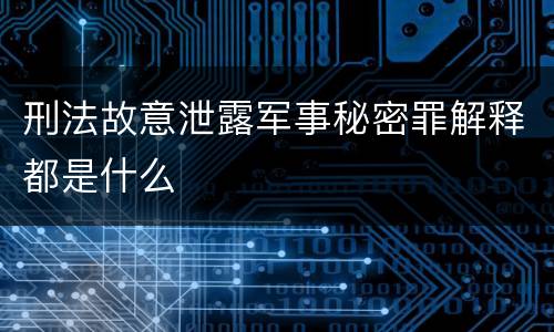 刑法故意泄露军事秘密罪解释都是什么