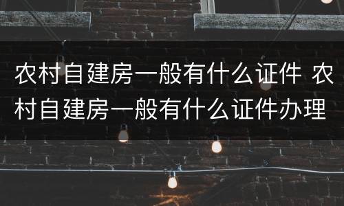 农村自建房一般有什么证件 农村自建房一般有什么证件办理