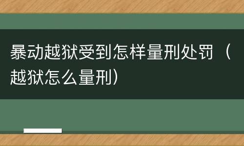 暴动越狱受到怎样量刑处罚（越狱怎么量刑）