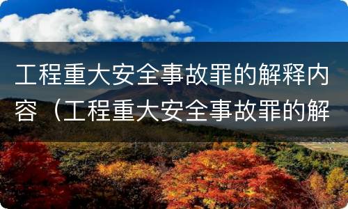 工程重大安全事故罪的解释内容（工程重大安全事故罪的解释内容包括）