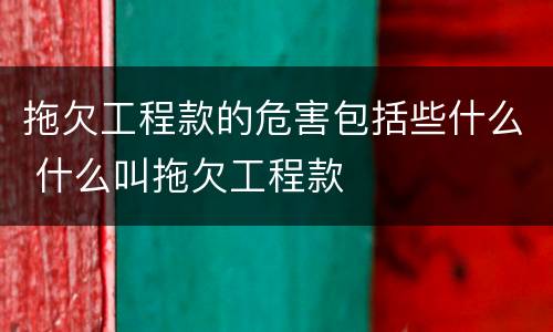 拖欠工程款的危害包括些什么 什么叫拖欠工程款
