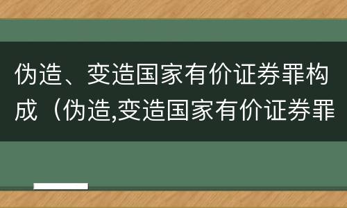 伪造、变造国家有价证券罪构成（伪造,变造国家有价证券罪构成犯罪吗）