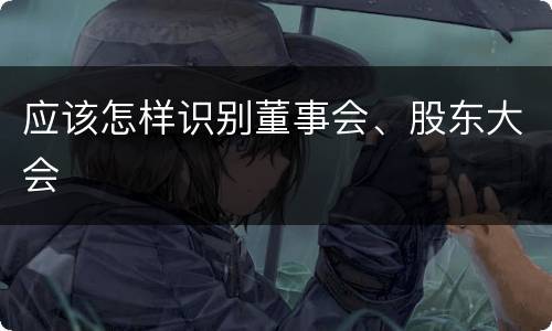 应该怎样识别董事会、股东大会