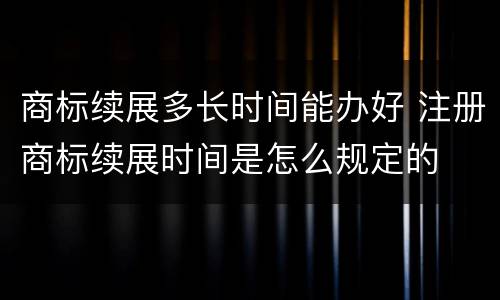 商标续展多长时间能办好 注册商标续展时间是怎么规定的
