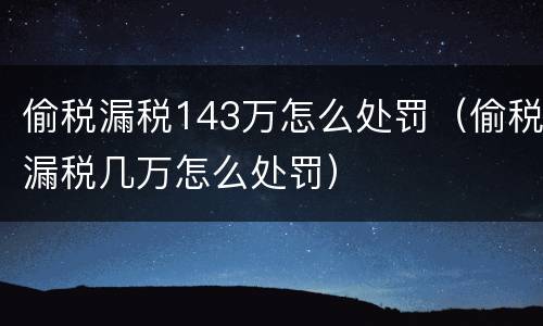 偷税漏税143万怎么处罚（偷税漏税几万怎么处罚）