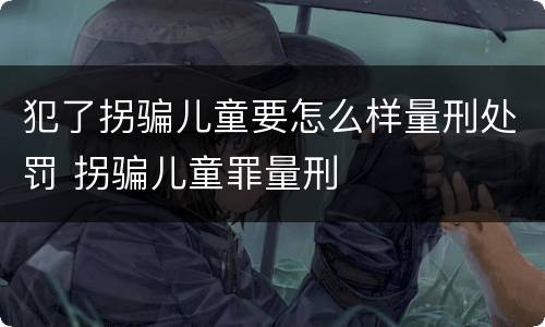 犯了拐骗儿童要怎么样量刑处罚 拐骗儿童罪量刑