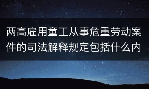 两高雇用童工从事危重劳动案件的司法解释规定包括什么内容