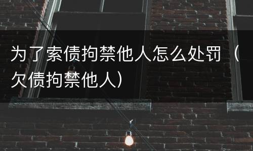 为了索债拘禁他人怎么处罚（欠债拘禁他人）