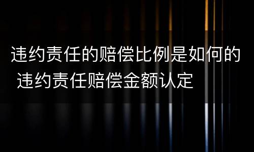 违约责任的赔偿比例是如何的 违约责任赔偿金额认定
