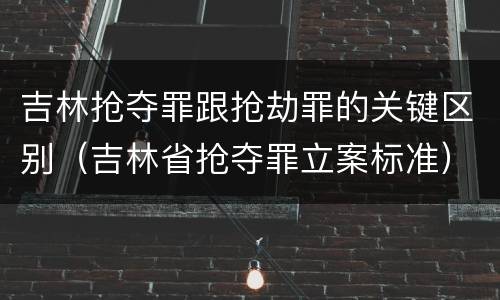 吉林抢夺罪跟抢劫罪的关键区别（吉林省抢夺罪立案标准）