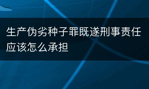 生产伪劣种子罪既遂刑事责任应该怎么承担