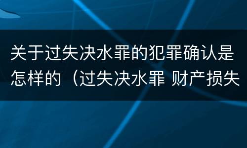 关于过失决水罪的犯罪确认是怎样的（过失决水罪 财产损失标准）