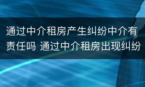 通过中介租房产生纠纷中介有责任吗 通过中介租房出现纠纷怎么办