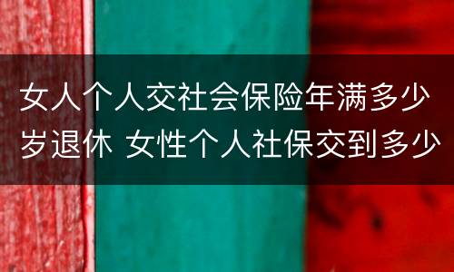 女人个人交社会保险年满多少岁退休 女性个人社保交到多少岁