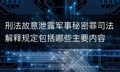 刑法故意泄露军事秘密罪司法解释规定包括哪些主要内容