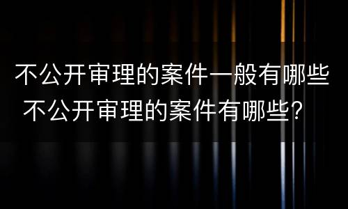 不公开审理的案件一般有哪些 不公开审理的案件有哪些?