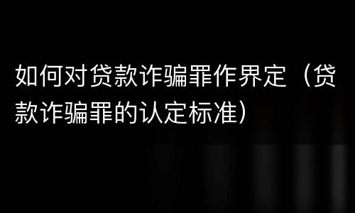 如何对贷款诈骗罪作界定（贷款诈骗罪的认定标准）