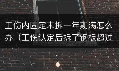 工伤内固定未拆一年期满怎么办（工伤认定后拆了钢板超过了一年怎么办）